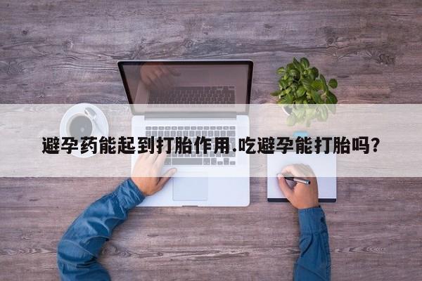 米非司酮片在线购微信避孕药能起到打胎作用.吃避孕能打胎吗？