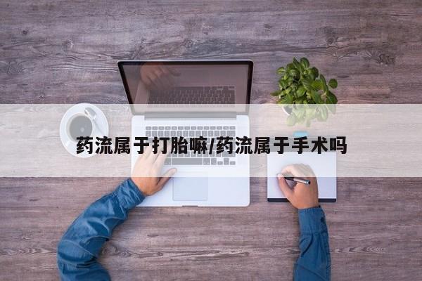 米非司酮片在线购微信药流属于打胎嘛/药流属于手术吗