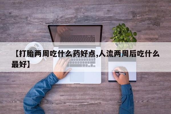 米非司酮片在线购微信【打胎两周吃什么药好点,人流两周后吃什么最好】