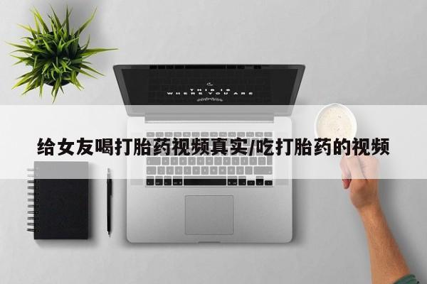 米非司酮片在线购微信给女友喝打胎药视频真实/吃打胎药的视频