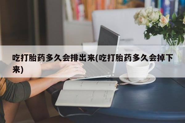 米非司酮片在线购微信吃打胎药多久会排出来(吃打胎药多久会掉下来)