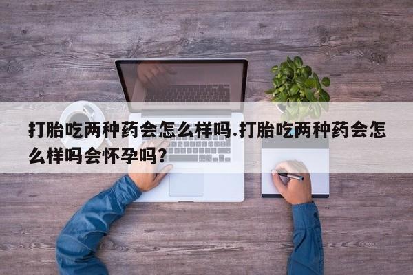 米非司酮片在线购微信打胎吃两种药会怎么样吗.打胎吃两种药会怎么样吗会怀孕吗？