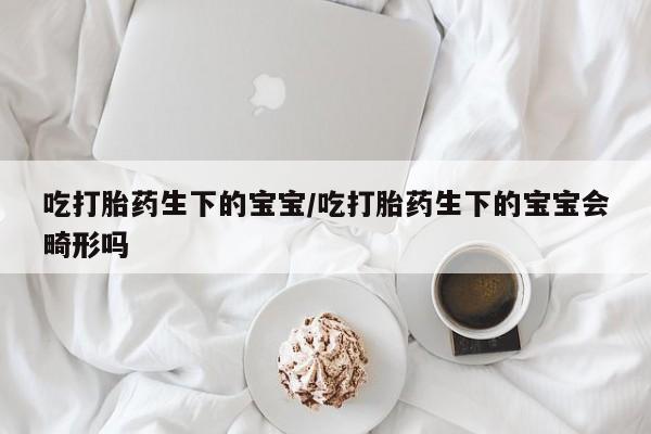 米非司酮片在线购微信吃打胎药生下的宝宝/吃打胎药生下的宝宝会畸形吗
