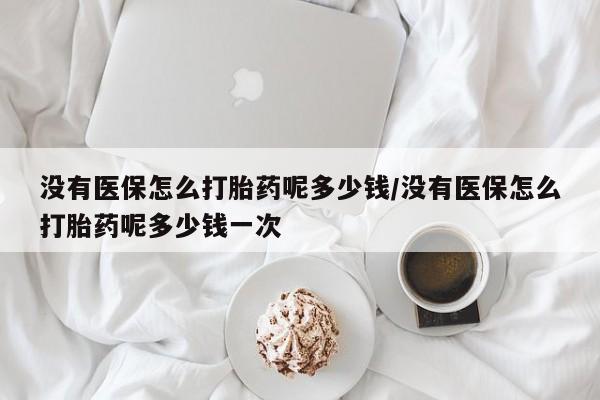米非司酮片在线购微信没有医保怎么打胎药呢多少钱/没有医保怎么打胎药呢多少钱一次