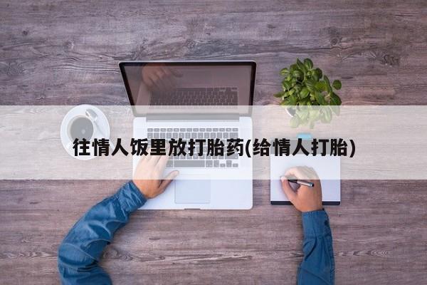 米非司酮片在线购微信往情人饭里放打胎药(给情人打胎)