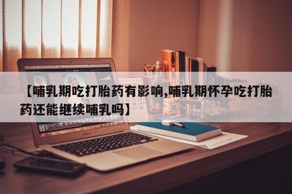米非司酮片在线购微信【哺乳期吃打胎药有影响,哺乳期怀孕吃打胎药还能继续哺乳吗】