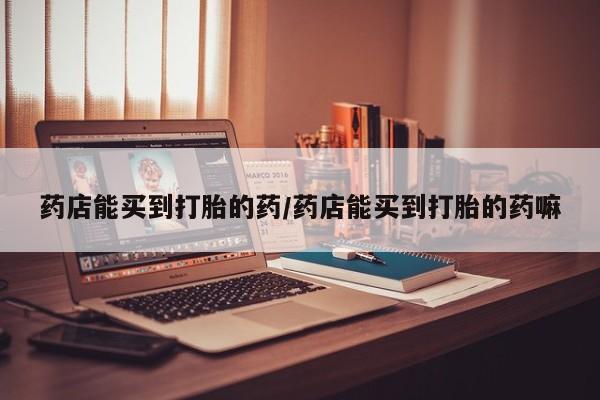 米非司酮片在线购微信药店能买到打胎的药/药店能买到打胎的药嘛