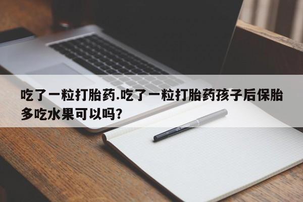 米非司酮片在线购微信吃了一粒打胎药.吃了一粒打胎药孩子后保胎多吃水果可以吗？