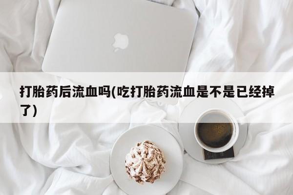米非司酮片在线购微信打胎药后流血吗(吃打胎药流血是不是已经掉了)