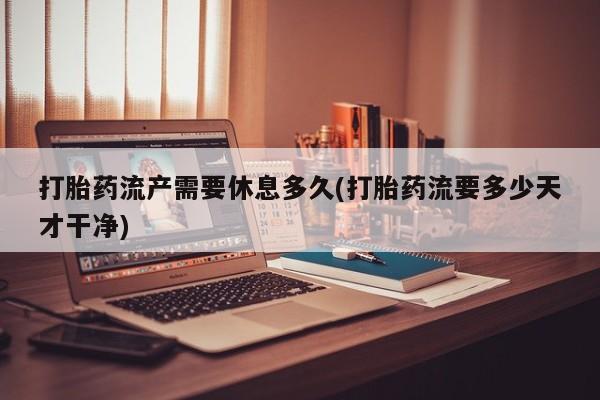 米非司酮片在线购微信打胎药流产需要休息多久(打胎药流要多少天才干净)