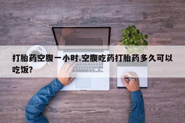 米非司酮片在线购微信打胎药空腹一小时.空腹吃药打胎药多久可以吃饭？