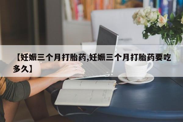 米非司酮片在线购微信【妊娠三个月打胎药,妊娠三个月打胎药要吃多久】