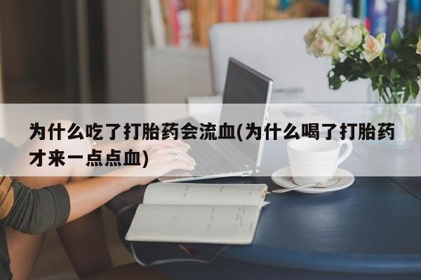 米非司酮片在线购微信为什么吃了打胎药会流血(为什么喝了打胎药才来一点点血)