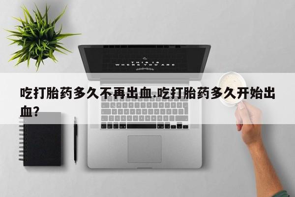 米非司酮片在线购微信吃打胎药多久不再出血.吃打胎药多久开始出血？