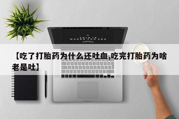 米非司酮片在线购微信【吃了打胎药为什么还吐血,吃完打胎药为啥老是吐】