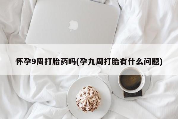 米非司酮片在线购微信怀孕9周打胎药吗(孕九周打胎有什么问题)