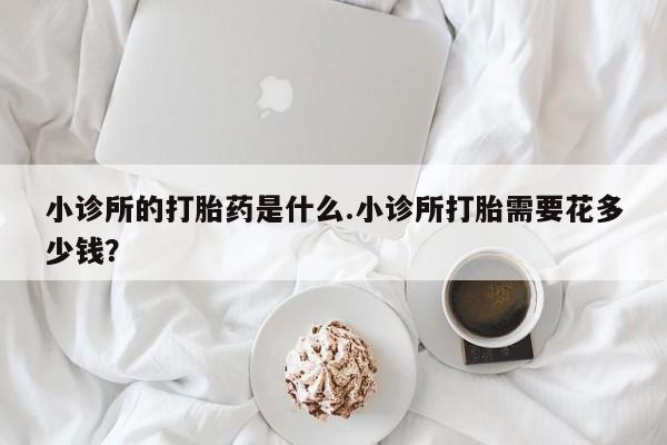 米非司酮片在线购微信小诊所的打胎药是什么.小诊所打胎需要花多少钱？