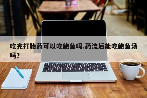 米非司酮片在线购微信吃完打胎药可以吃鲍鱼吗.药流后能吃鲍鱼汤吗？
