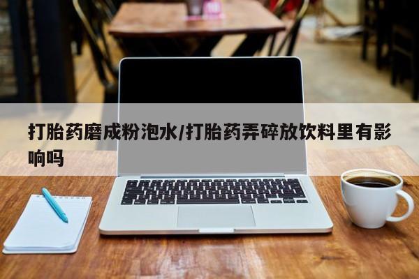 米非司酮片在线购微信打胎药磨成粉泡水/打胎药弄碎放饮料里有影响吗