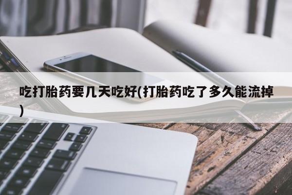 米非司酮片在线购微信吃打胎药要几天吃好(打胎药吃了多久能流掉)