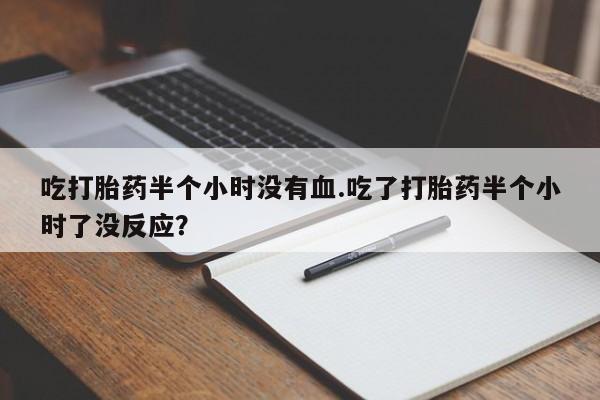 米非司酮片在线购微信吃打胎药半个小时没有血.吃了打胎药半个小时了没反应？