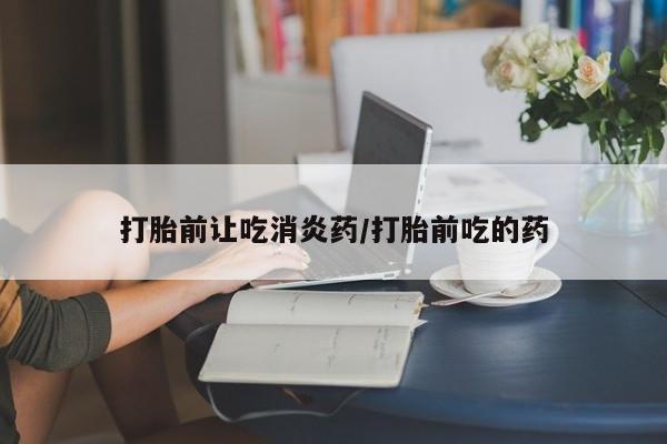 米非司酮片在线购微信打胎前让吃消炎药/打胎前吃的药