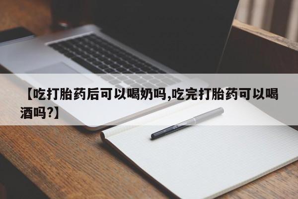 米非司酮片在线购微信【吃打胎药后可以喝奶吗,吃完打胎药可以喝酒吗?】