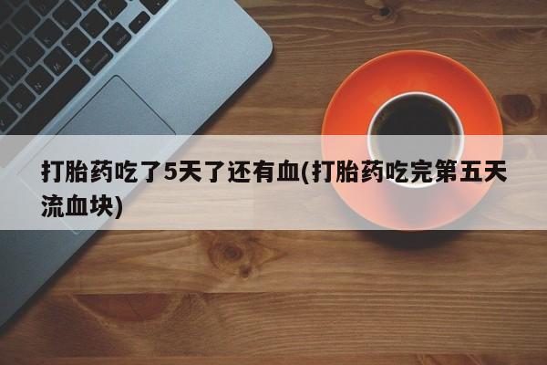 米非司酮片在线购微信打胎药吃了5天了还有血(打胎药吃完第五天流血块)