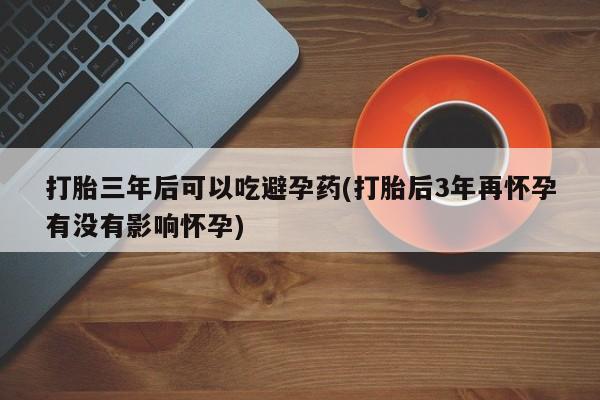 米非司酮片在线购微信打胎三年后可以吃避孕药(打胎后3年再怀孕有没有影响怀孕)