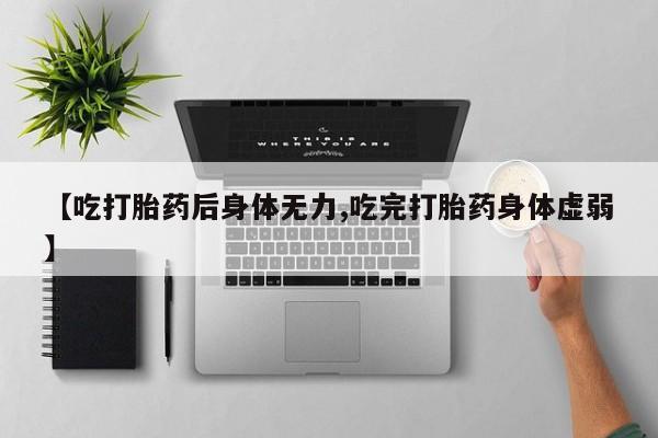 米非司酮片在线购微信【吃打胎药后身体无力,吃完打胎药身体虚弱】