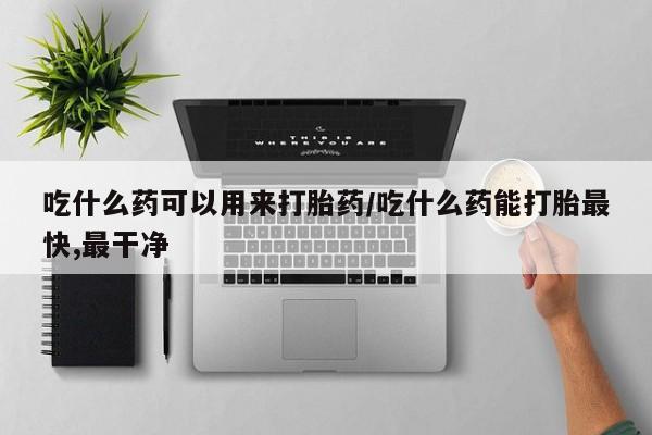 米非司酮片在线购微信吃什么药可以用来打胎药/吃什么药能打胎最快,最干净