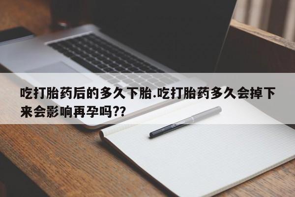 米非司酮片在线购微信吃打胎药后的多久下胎.吃打胎药多久会掉下来会影响再孕吗?？