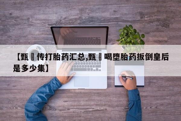 米非司酮片在线购微信【甄嬛传打胎药汇总,甄嬛喝堕胎药扳倒皇后是多少集】