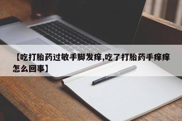 米非司酮片在线购微信【吃打胎药过敏手脚发痒,吃了打胎药手痒痒怎么回事】