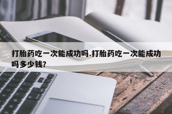 米非司酮片在线购微信打胎药吃一次能成功吗.打胎药吃一次能成功吗多少钱？