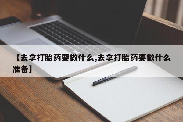 米非司酮片在线购微信【去拿打胎药要做什么,去拿打胎药要做什么准备】