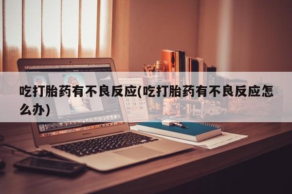 米非司酮片在线购微信吃打胎药有不良反应(吃打胎药有不良反应怎么办)