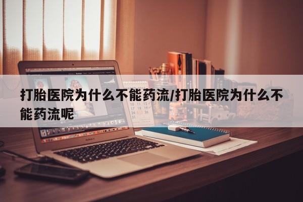 米非司酮片在线购微信打胎医院为什么不能药流/打胎医院为什么不能药流呢