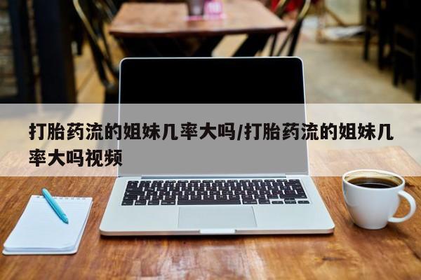 米非司酮片在线购微信打胎药流的姐妹几率大吗/打胎药流的姐妹几率大吗视频