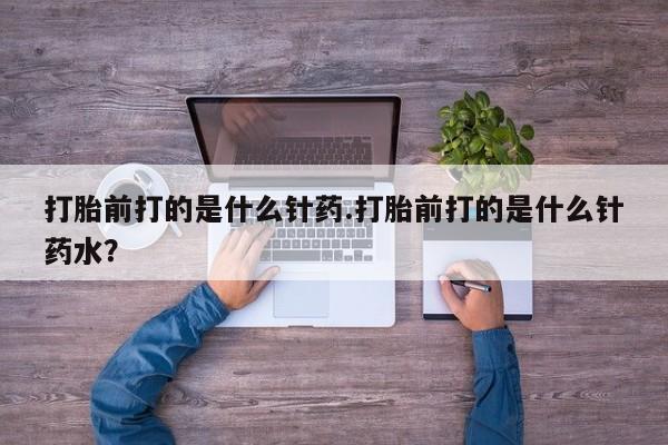 米非司酮片在线购微信打胎前打的是什么针药.打胎前打的是什么针药水？