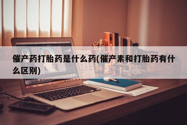 米非司酮片在线购微信催产药打胎药是什么药(催产素和打胎药有什么区别)
