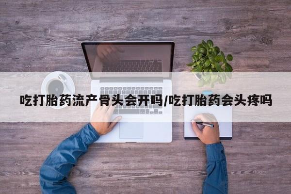 米非司酮片在线购微信吃打胎药流产骨头会开吗/吃打胎药会头疼吗