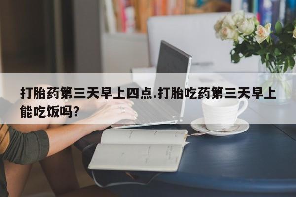 米非司酮片在线购微信打胎药第三天早上四点.打胎吃药第三天早上能吃饭吗？