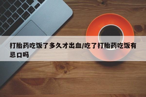 米非司酮片在线购微信打胎药吃饭了多久才出血/吃了打胎药吃饭有忌口吗