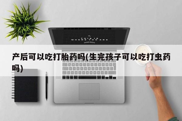 米非司酮片在线购微信产后可以吃打胎药吗(生完孩子可以吃打虫药吗)