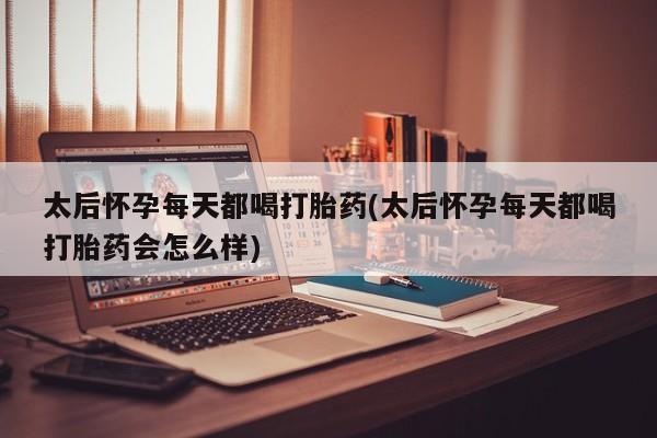 米非司酮片在线购微信太后怀孕每天都喝打胎药(太后怀孕每天都喝打胎药会怎么样)