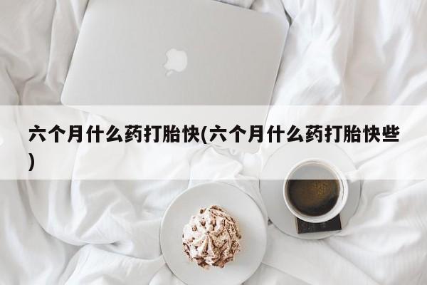 米非司酮片在线购微信六个月什么药打胎快(六个月什么药打胎快些)
