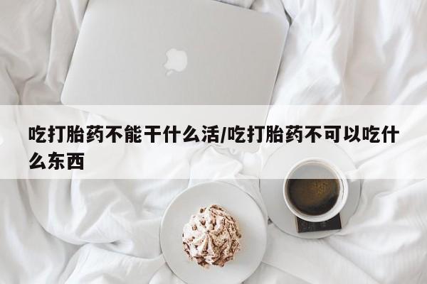 米非司酮片在线购微信吃打胎药不能干什么活/吃打胎药不可以吃什么东西