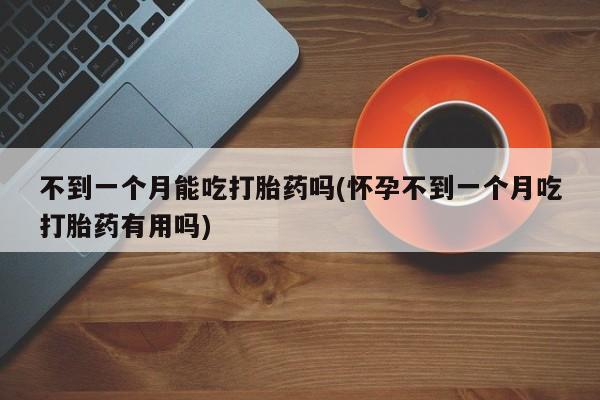 米非司酮片在线购微信不到一个月能吃打胎药吗(怀孕不到一个月吃打胎药有用吗)