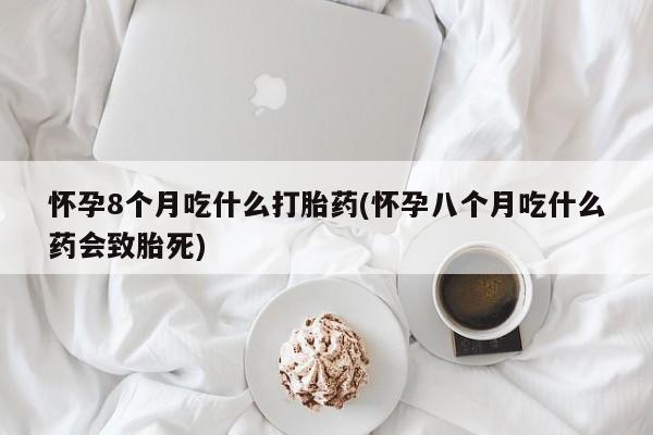 米非司酮片在线购微信怀孕8个月吃什么打胎药(怀孕八个月吃什么药会致胎死)